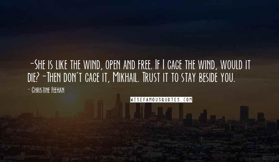 Christine Feehan Quotes: -She is like the wind, open and free. If I cage the wind, would it die?-Then don't cage it, Mikhail. Trust it to stay beside you.
