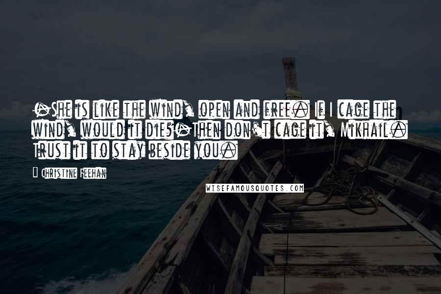 Christine Feehan Quotes: -She is like the wind, open and free. If I cage the wind, would it die?-Then don't cage it, Mikhail. Trust it to stay beside you.