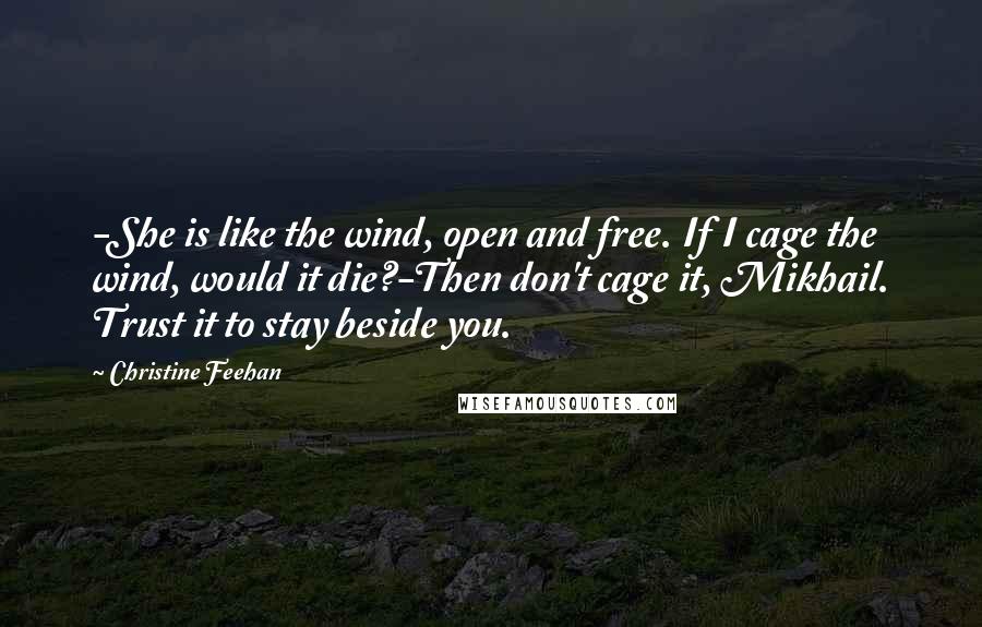 Christine Feehan Quotes: -She is like the wind, open and free. If I cage the wind, would it die?-Then don't cage it, Mikhail. Trust it to stay beside you.