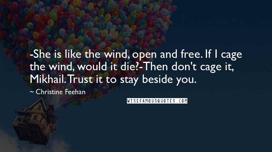 Christine Feehan Quotes: -She is like the wind, open and free. If I cage the wind, would it die?-Then don't cage it, Mikhail. Trust it to stay beside you.