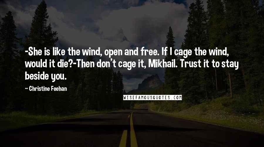 Christine Feehan Quotes: -She is like the wind, open and free. If I cage the wind, would it die?-Then don't cage it, Mikhail. Trust it to stay beside you.