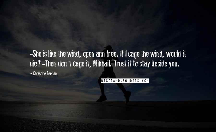 Christine Feehan Quotes: -She is like the wind, open and free. If I cage the wind, would it die?-Then don't cage it, Mikhail. Trust it to stay beside you.