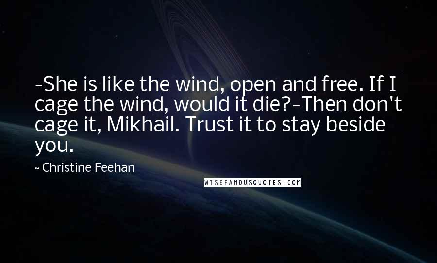 Christine Feehan Quotes: -She is like the wind, open and free. If I cage the wind, would it die?-Then don't cage it, Mikhail. Trust it to stay beside you.