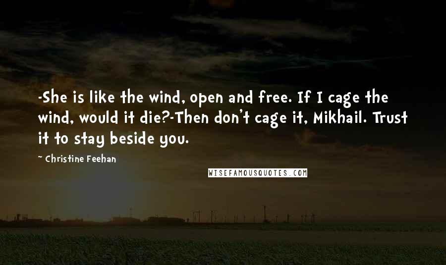 Christine Feehan Quotes: -She is like the wind, open and free. If I cage the wind, would it die?-Then don't cage it, Mikhail. Trust it to stay beside you.