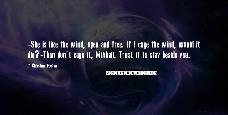 Christine Feehan Quotes: -She is like the wind, open and free. If I cage the wind, would it die?-Then don't cage it, Mikhail. Trust it to stay beside you.