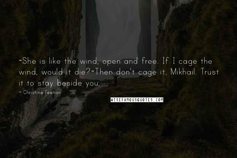 Christine Feehan Quotes: -She is like the wind, open and free. If I cage the wind, would it die?-Then don't cage it, Mikhail. Trust it to stay beside you.