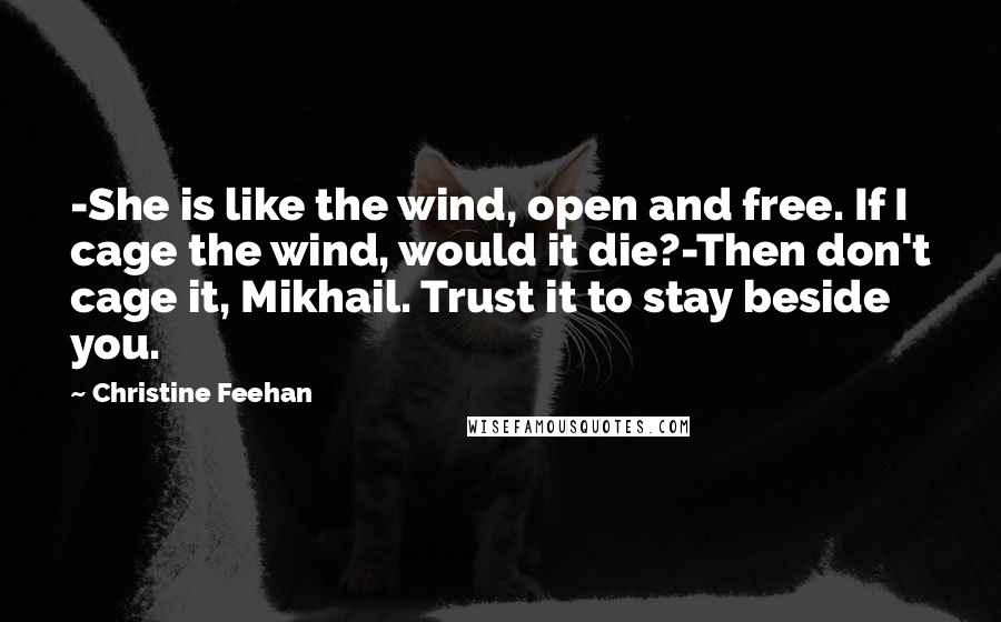 Christine Feehan Quotes: -She is like the wind, open and free. If I cage the wind, would it die?-Then don't cage it, Mikhail. Trust it to stay beside you.