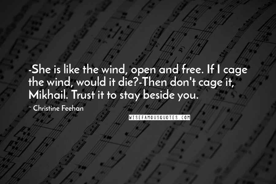 Christine Feehan Quotes: -She is like the wind, open and free. If I cage the wind, would it die?-Then don't cage it, Mikhail. Trust it to stay beside you.