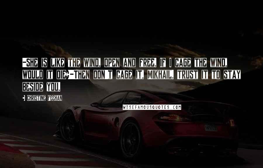 Christine Feehan Quotes: -She is like the wind, open and free. If I cage the wind, would it die?-Then don't cage it, Mikhail. Trust it to stay beside you.