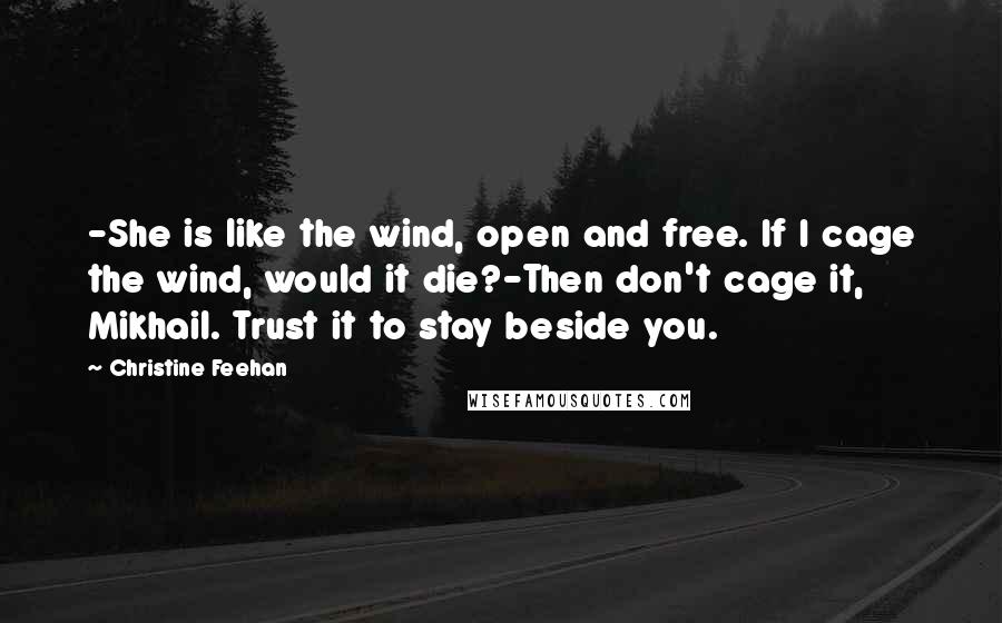 Christine Feehan Quotes: -She is like the wind, open and free. If I cage the wind, would it die?-Then don't cage it, Mikhail. Trust it to stay beside you.