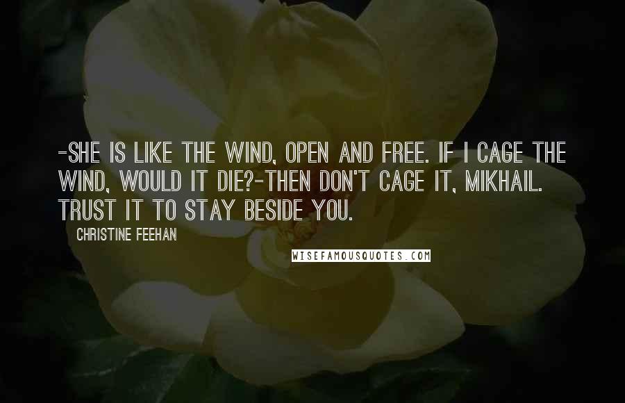 Christine Feehan Quotes: -She is like the wind, open and free. If I cage the wind, would it die?-Then don't cage it, Mikhail. Trust it to stay beside you.