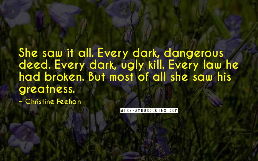 Christine Feehan Quotes: She saw it all. Every dark, dangerous deed. Every dark, ugly kill. Every law he had broken. But most of all she saw his greatness.