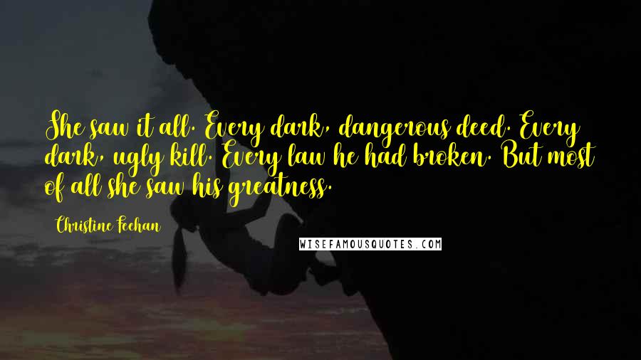 Christine Feehan Quotes: She saw it all. Every dark, dangerous deed. Every dark, ugly kill. Every law he had broken. But most of all she saw his greatness.