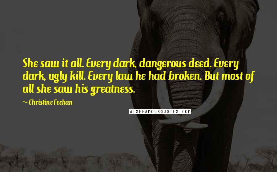 Christine Feehan Quotes: She saw it all. Every dark, dangerous deed. Every dark, ugly kill. Every law he had broken. But most of all she saw his greatness.