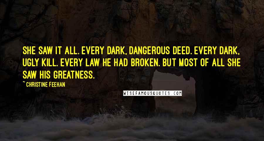 Christine Feehan Quotes: She saw it all. Every dark, dangerous deed. Every dark, ugly kill. Every law he had broken. But most of all she saw his greatness.