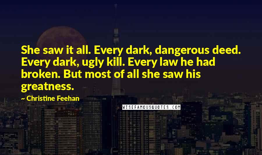 Christine Feehan Quotes: She saw it all. Every dark, dangerous deed. Every dark, ugly kill. Every law he had broken. But most of all she saw his greatness.
