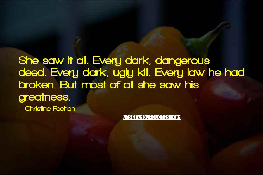 Christine Feehan Quotes: She saw it all. Every dark, dangerous deed. Every dark, ugly kill. Every law he had broken. But most of all she saw his greatness.