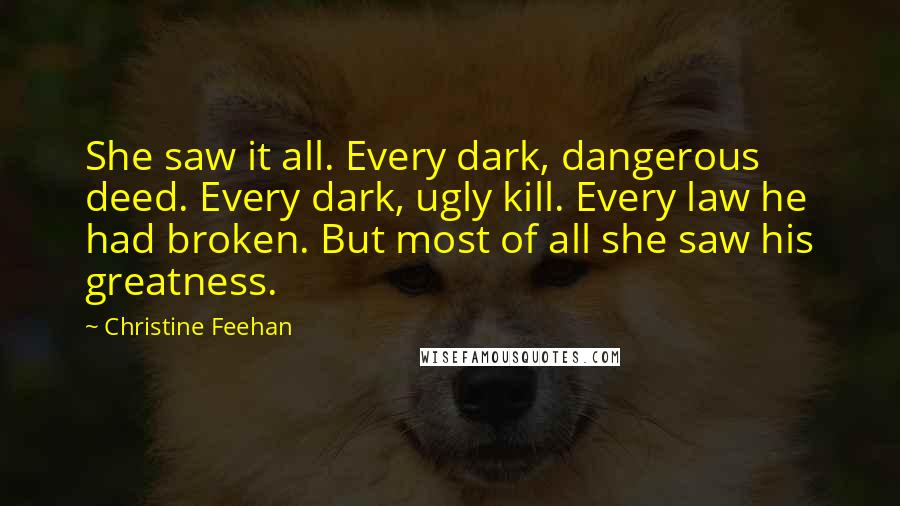 Christine Feehan Quotes: She saw it all. Every dark, dangerous deed. Every dark, ugly kill. Every law he had broken. But most of all she saw his greatness.