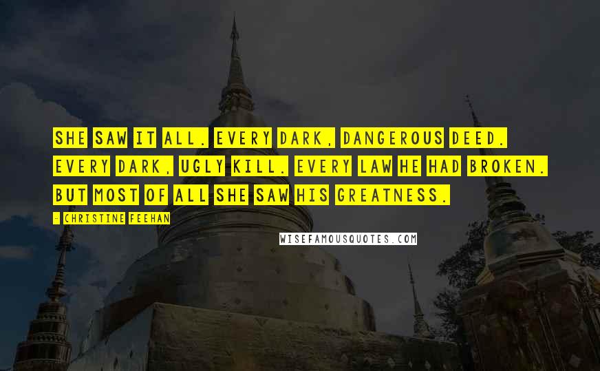 Christine Feehan Quotes: She saw it all. Every dark, dangerous deed. Every dark, ugly kill. Every law he had broken. But most of all she saw his greatness.