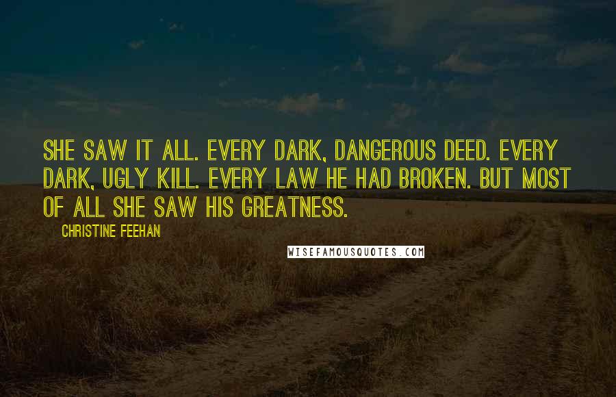 Christine Feehan Quotes: She saw it all. Every dark, dangerous deed. Every dark, ugly kill. Every law he had broken. But most of all she saw his greatness.