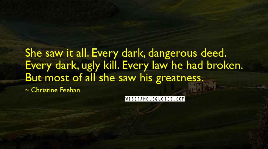 Christine Feehan Quotes: She saw it all. Every dark, dangerous deed. Every dark, ugly kill. Every law he had broken. But most of all she saw his greatness.