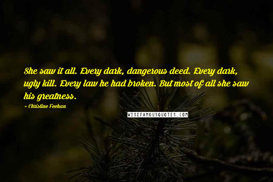 Christine Feehan Quotes: She saw it all. Every dark, dangerous deed. Every dark, ugly kill. Every law he had broken. But most of all she saw his greatness.