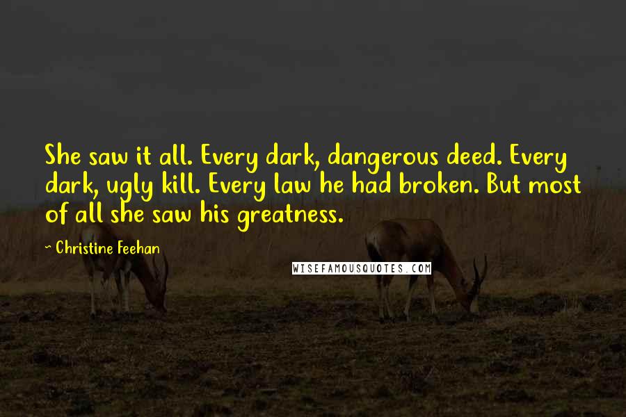 Christine Feehan Quotes: She saw it all. Every dark, dangerous deed. Every dark, ugly kill. Every law he had broken. But most of all she saw his greatness.