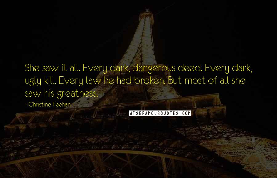 Christine Feehan Quotes: She saw it all. Every dark, dangerous deed. Every dark, ugly kill. Every law he had broken. But most of all she saw his greatness.