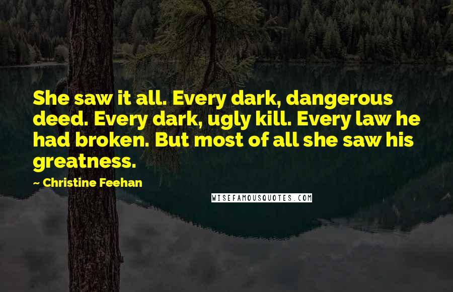 Christine Feehan Quotes: She saw it all. Every dark, dangerous deed. Every dark, ugly kill. Every law he had broken. But most of all she saw his greatness.