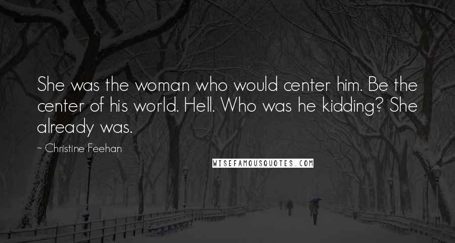 Christine Feehan Quotes: She was the woman who would center him. Be the center of his world. Hell. Who was he kidding? She already was.