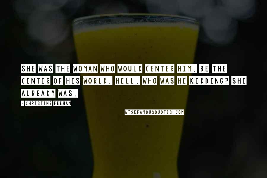 Christine Feehan Quotes: She was the woman who would center him. Be the center of his world. Hell. Who was he kidding? She already was.