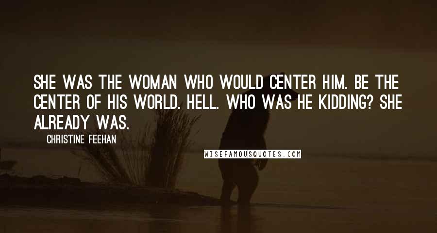 Christine Feehan Quotes: She was the woman who would center him. Be the center of his world. Hell. Who was he kidding? She already was.