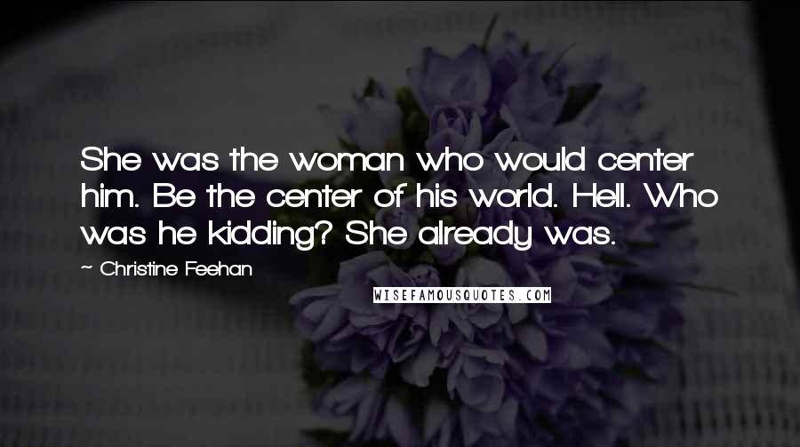 Christine Feehan Quotes: She was the woman who would center him. Be the center of his world. Hell. Who was he kidding? She already was.