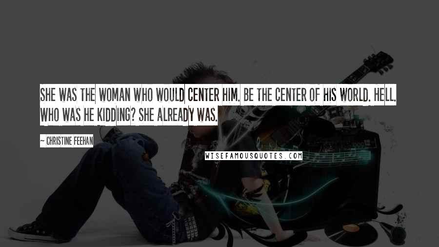 Christine Feehan Quotes: She was the woman who would center him. Be the center of his world. Hell. Who was he kidding? She already was.