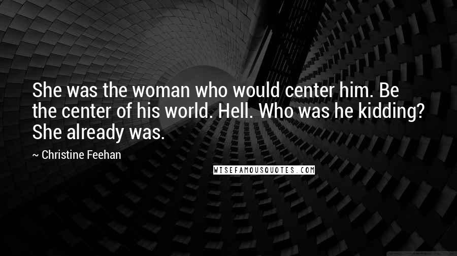 Christine Feehan Quotes: She was the woman who would center him. Be the center of his world. Hell. Who was he kidding? She already was.