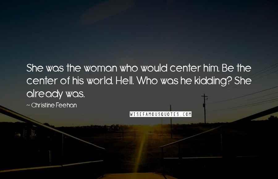 Christine Feehan Quotes: She was the woman who would center him. Be the center of his world. Hell. Who was he kidding? She already was.