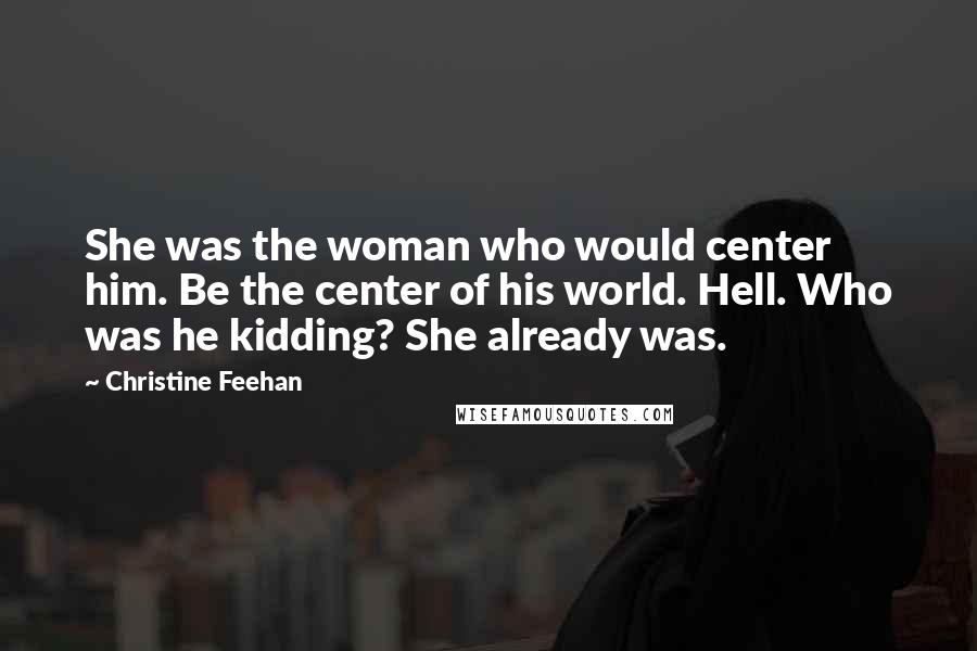 Christine Feehan Quotes: She was the woman who would center him. Be the center of his world. Hell. Who was he kidding? She already was.