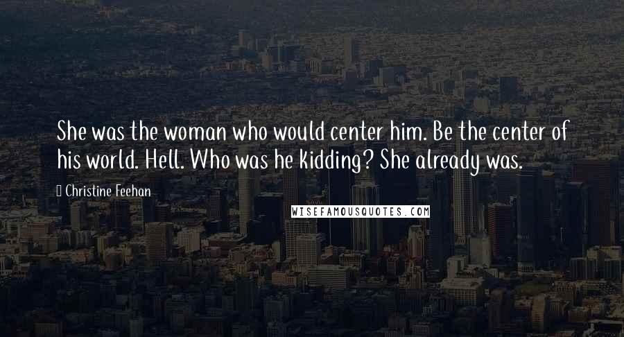 Christine Feehan Quotes: She was the woman who would center him. Be the center of his world. Hell. Who was he kidding? She already was.