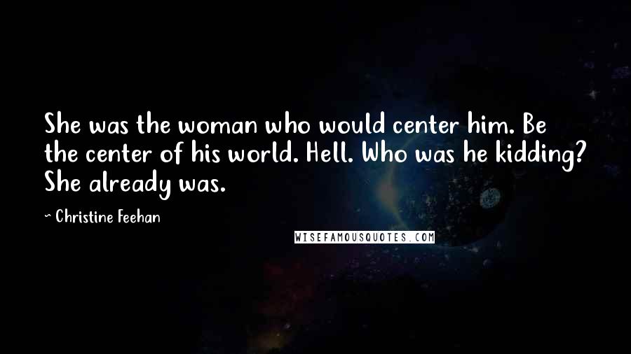 Christine Feehan Quotes: She was the woman who would center him. Be the center of his world. Hell. Who was he kidding? She already was.