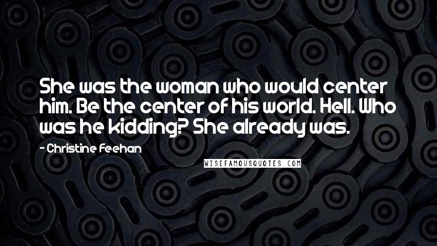 Christine Feehan Quotes: She was the woman who would center him. Be the center of his world. Hell. Who was he kidding? She already was.