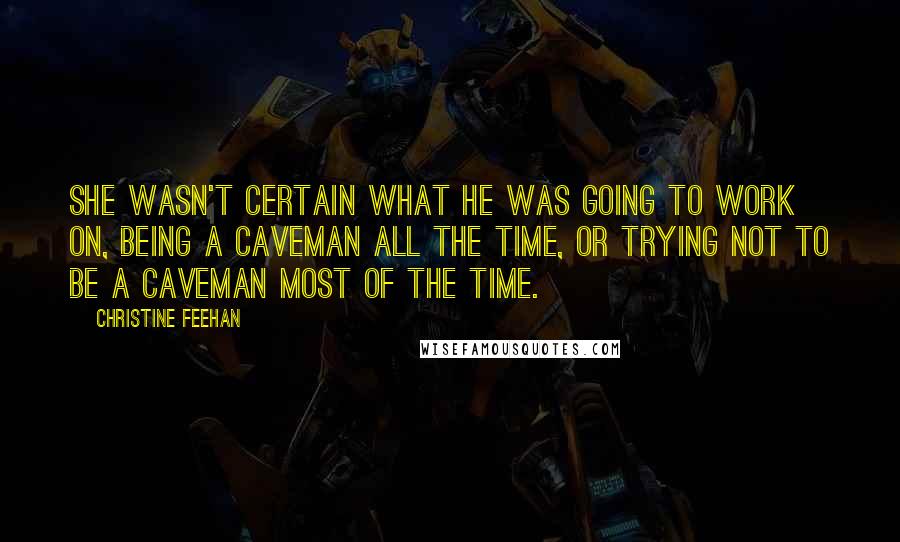 Christine Feehan Quotes: She wasn't certain what he was going to work on, being a caveman all the time, or trying not to be a caveman most of the time.