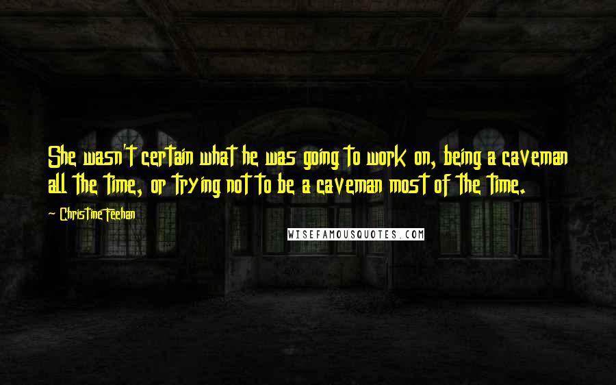 Christine Feehan Quotes: She wasn't certain what he was going to work on, being a caveman all the time, or trying not to be a caveman most of the time.