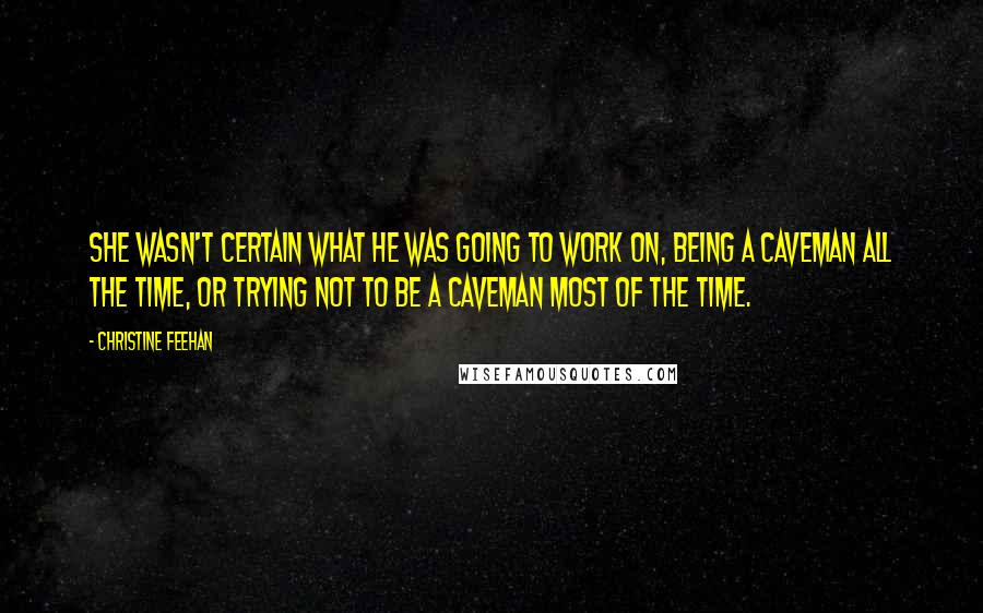 Christine Feehan Quotes: She wasn't certain what he was going to work on, being a caveman all the time, or trying not to be a caveman most of the time.