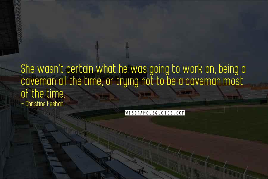 Christine Feehan Quotes: She wasn't certain what he was going to work on, being a caveman all the time, or trying not to be a caveman most of the time.