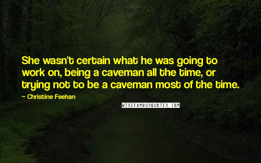 Christine Feehan Quotes: She wasn't certain what he was going to work on, being a caveman all the time, or trying not to be a caveman most of the time.