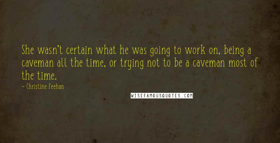 Christine Feehan Quotes: She wasn't certain what he was going to work on, being a caveman all the time, or trying not to be a caveman most of the time.