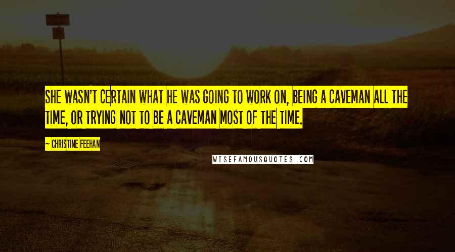 Christine Feehan Quotes: She wasn't certain what he was going to work on, being a caveman all the time, or trying not to be a caveman most of the time.