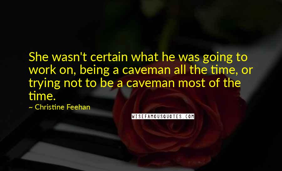 Christine Feehan Quotes: She wasn't certain what he was going to work on, being a caveman all the time, or trying not to be a caveman most of the time.