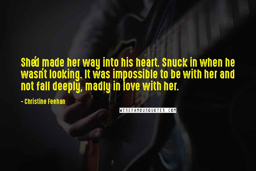 Christine Feehan Quotes: She'd made her way into his heart. Snuck in when he wasn't looking. It was impossible to be with her and not fall deeply, madly in love with her.