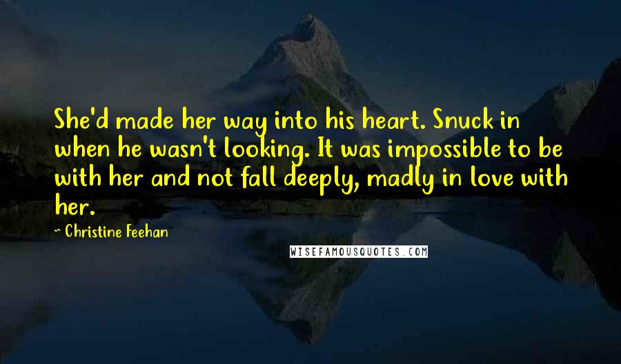 Christine Feehan Quotes: She'd made her way into his heart. Snuck in when he wasn't looking. It was impossible to be with her and not fall deeply, madly in love with her.